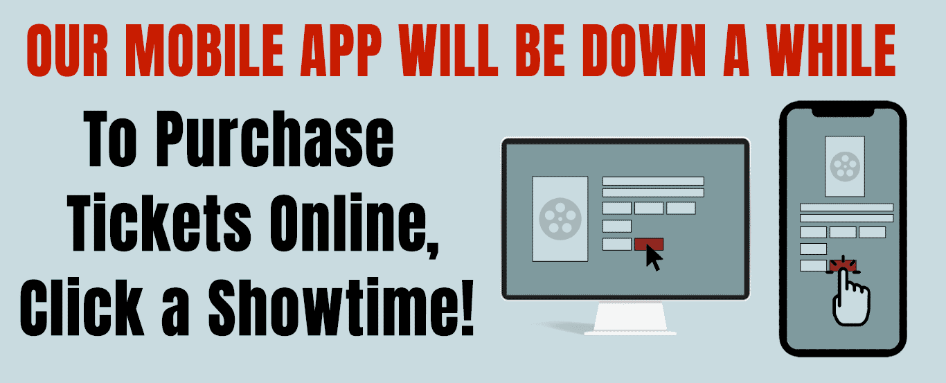 OUR MOBILE APP WILL BE DOWN A WHILE, To Purchase Tickets Online Click a Showtime!